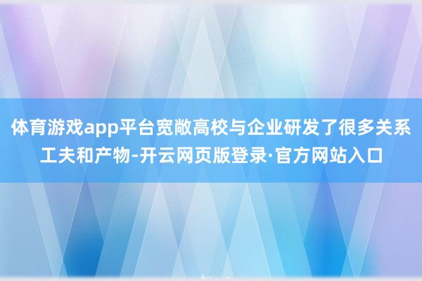 体育游戏app平台宽敞高校与企业研发了很多关系工夫和产物-开云网页版登录·官方网站入口