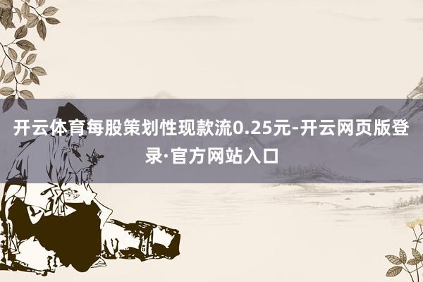开云体育每股策划性现款流0.25元-开云网页版登录·官方网站入口