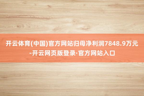 开云体育(中国)官方网站归母净利润7848.9万元-开云网页版登录·官方网站入口