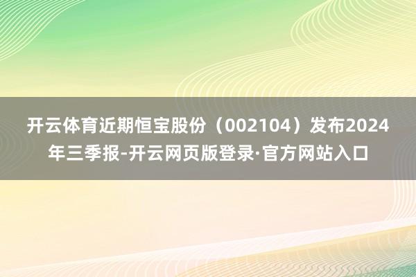 开云体育近期恒宝股份（002104）发布2024年三季报-开云网页版登录·官方网站入口