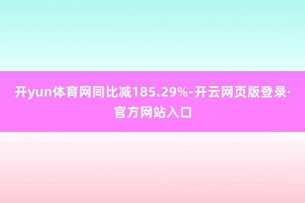 开yun体育网同比减185.29%-开云网页版登录·官方网站入口