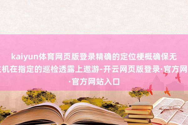 kaiyun体育网页版登录精确的定位梗概确保无东谈主机在指定的巡检透露上遨游-开云网页版登录·官方网站入口