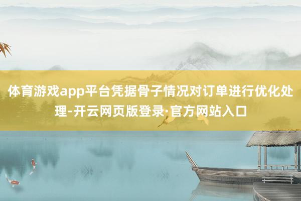 体育游戏app平台凭据骨子情况对订单进行优化处理-开云网页版登录·官方网站入口
