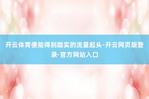 开云体育便能得到踏实的流量起头-开云网页版登录·官方网站入口
