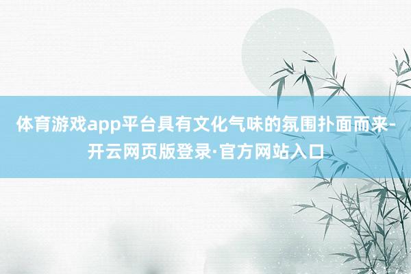 体育游戏app平台具有文化气味的氛围扑面而来-开云网页版登录·官方网站入口