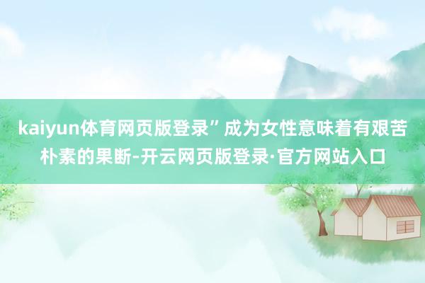 kaiyun体育网页版登录”成为女性意味着有艰苦朴素的果断-开云网页版登录·官方网站入口