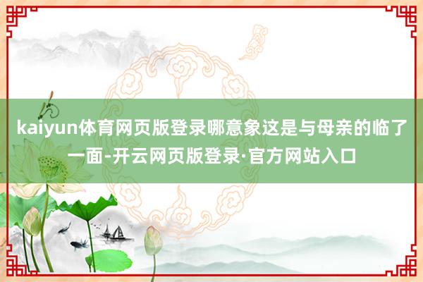 kaiyun体育网页版登录哪意象这是与母亲的临了一面-开云网页版登录·官方网站入口