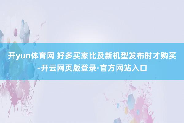 开yun体育网 好多买家比及新机型发布时才购买-开云网页版登录·官方网站入口