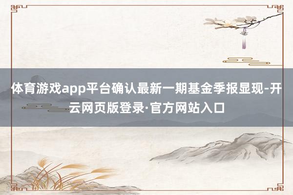 体育游戏app平台确认最新一期基金季报显现-开云网页版登录·官方网站入口