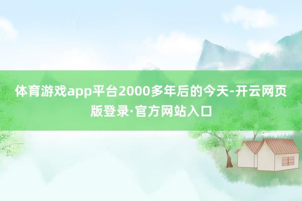 体育游戏app平台2000多年后的今天-开云网页版登录·官方网站入口