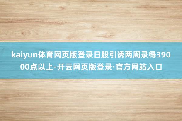 kaiyun体育网页版登录　　日股引诱两周录得39000点以上-开云网页版登录·官方网站入口
