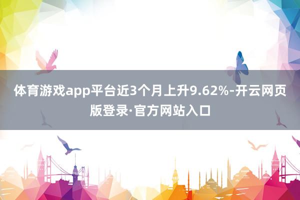 体育游戏app平台近3个月上升9.62%-开云网页版登录·官方网站入口