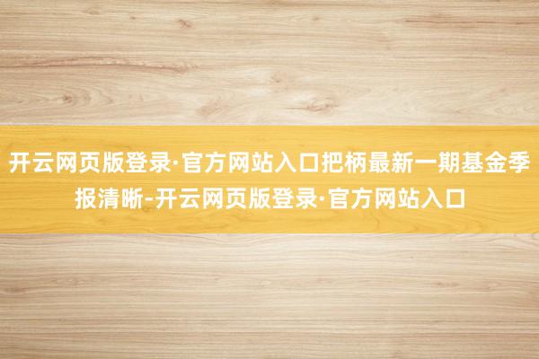 开云网页版登录·官方网站入口把柄最新一期基金季报清晰-开云网页版登录·官方网站入口