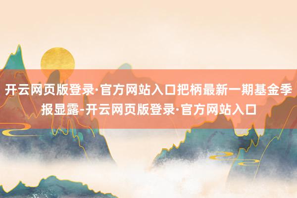 开云网页版登录·官方网站入口把柄最新一期基金季报显露-开云网页版登录·官方网站入口