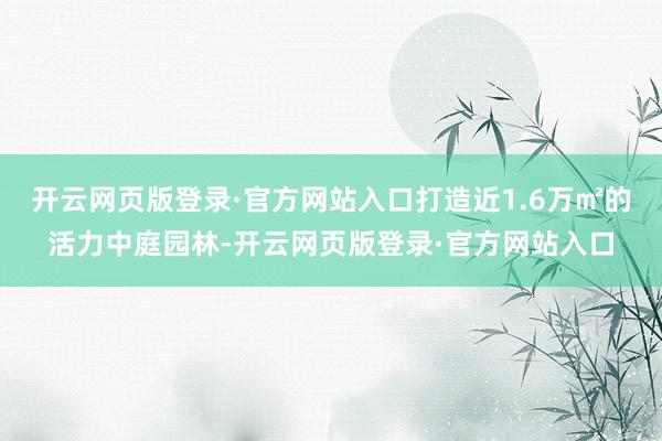 开云网页版登录·官方网站入口打造近1.6万㎡的活力中庭园林-开云网页版登录·官方网站入口