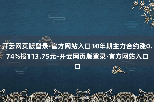 开云网页版登录·官方网站入口30年期主力合约涨0.74%报113.75元-开云网页版登录·官方网站入口