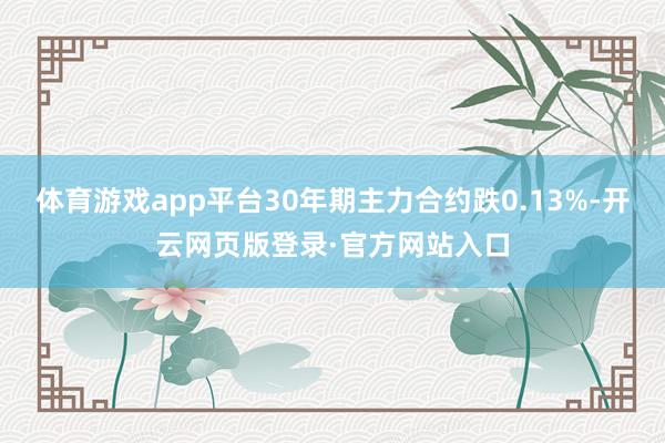 体育游戏app平台30年期主力合约跌0.13%-开云网页版登录·官方网站入口