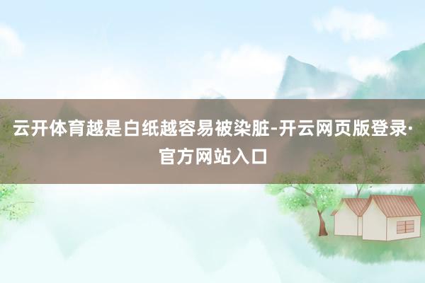 云开体育越是白纸越容易被染脏-开云网页版登录·官方网站入口