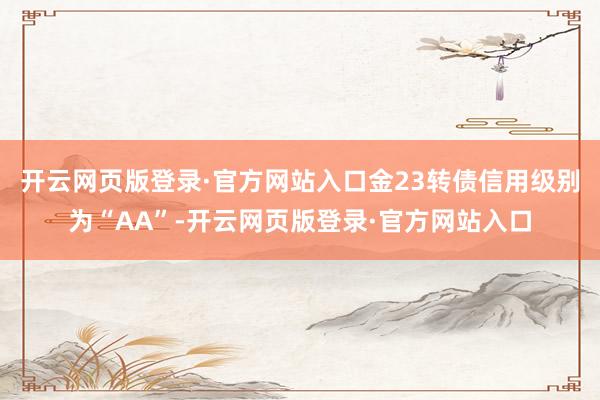 开云网页版登录·官方网站入口金23转债信用级别为“AA”-开云网页版登录·官方网站入口