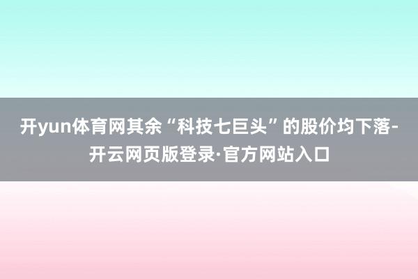 开yun体育网其余“科技七巨头”的股价均下落-开云网页版登录·官方网站入口