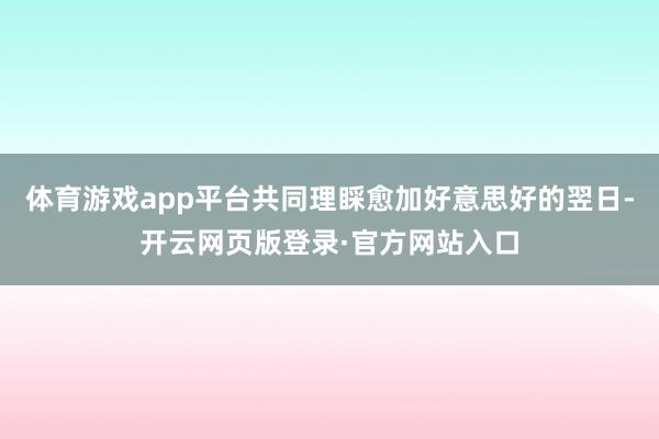 体育游戏app平台共同理睬愈加好意思好的翌日-开云网页版登录·官方网站入口