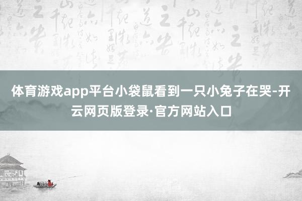 体育游戏app平台小袋鼠看到一只小兔子在哭-开云网页版登录·官方网站入口