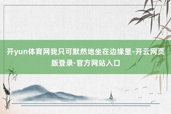 开yun体育网我只可默然地坐在边缘里-开云网页版登录·官方网站入口
