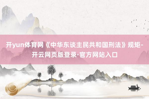 开yun体育网《中华东谈主民共和国刑法》规矩-开云网页版登录·官方网站入口
