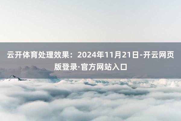 云开体育处理效果：2024年11月21日-开云网页版登录·官方网站入口