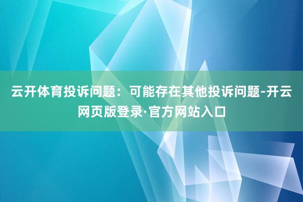 云开体育投诉问题：可能存在其他投诉问题-开云网页版登录·官方网站入口