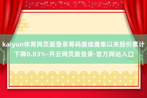kaiyun体育网页版登录筹码握续麇集以来股价累计下降0.83%-开云网页版登录·官方网站入口
