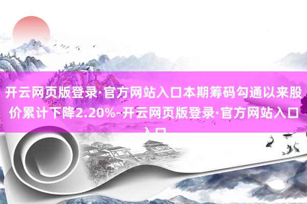 开云网页版登录·官方网站入口本期筹码勾通以来股价累计下降2.20%-开云网页版登录·官方网站入口