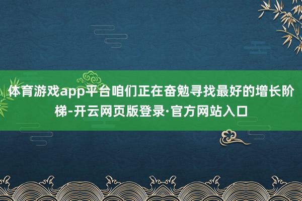 体育游戏app平台咱们正在奋勉寻找最好的增长阶梯-开云网页版登录·官方网站入口