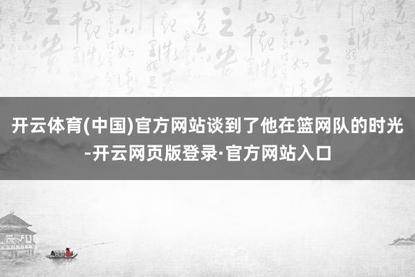 开云体育(中国)官方网站谈到了他在篮网队的时光-开云网页版登录·官方网站入口