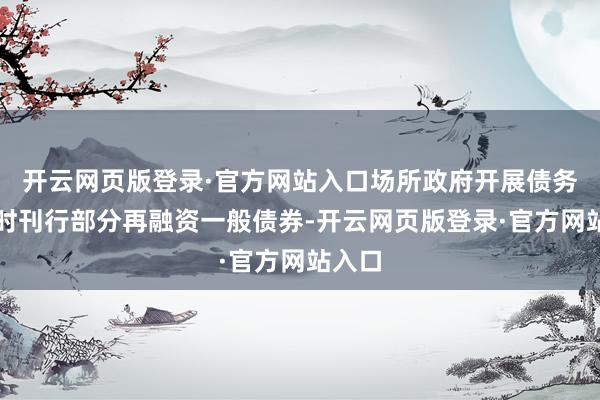 开云网页版登录·官方网站入口场所政府开展债务置换时刊行部分再融资一般债券-开云网页版登录·官方网站入口
