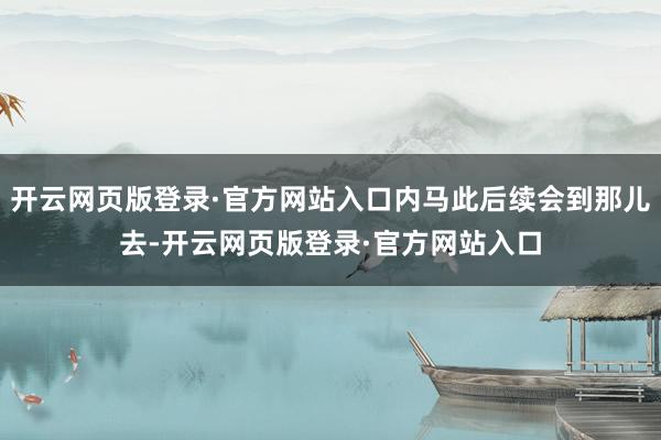 开云网页版登录·官方网站入口内马此后续会到那儿去-开云网页版登录·官方网站入口