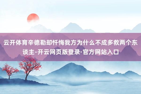 云开体育辛德勒却忏悔我方为什么不成多救两个东谈主-开云网页版登录·官方网站入口