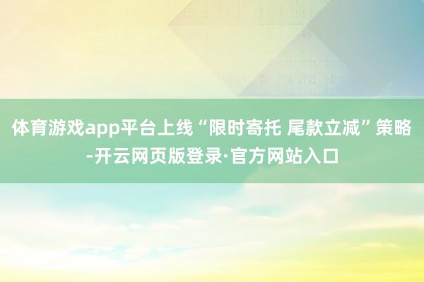 体育游戏app平台上线“限时寄托 尾款立减”策略-开云网页版登录·官方网站入口