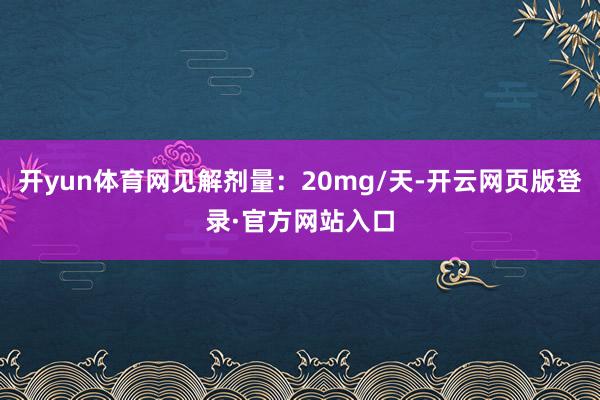 开yun体育网见解剂量：20mg/天-开云网页版登录·官方网站入口