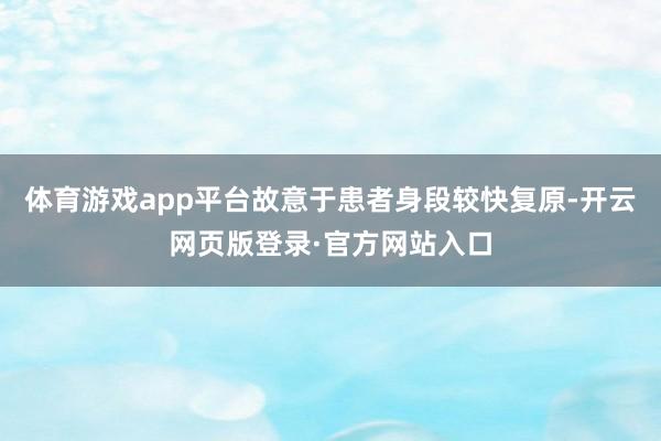 体育游戏app平台故意于患者身段较快复原-开云网页版登录·官方网站入口