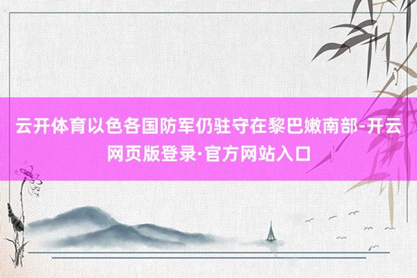 云开体育以色各国防军仍驻守在黎巴嫩南部-开云网页版登录·官方网站入口