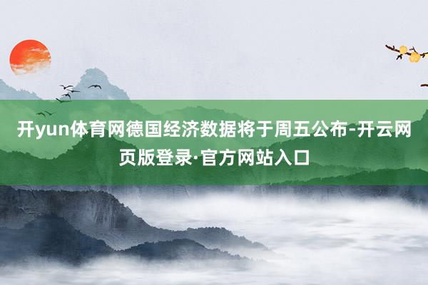开yun体育网　　德国经济数据将于周五公布-开云网页版登录·官方网站入口