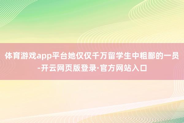 体育游戏app平台她仅仅千万留学生中粗鄙的一员-开云网页版登录·官方网站入口