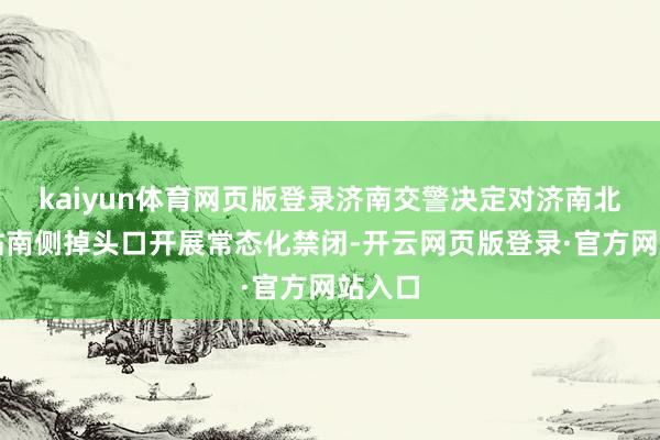 kaiyun体育网页版登录济南交警决定对济南北收费站南侧掉头口开展常态化禁闭-开云网页版登录·官方网站入口