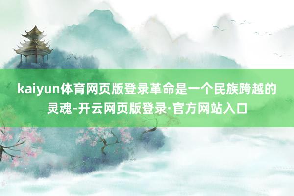 kaiyun体育网页版登录　　革命是一个民族跨越的灵魂-开云网页版登录·官方网站入口