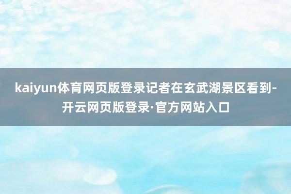 kaiyun体育网页版登录记者在玄武湖景区看到-开云网页版登录·官方网站入口