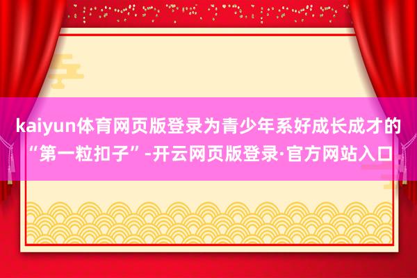kaiyun体育网页版登录为青少年系好成长成才的“第一粒扣子”-开云网页版登录·官方网站入口
