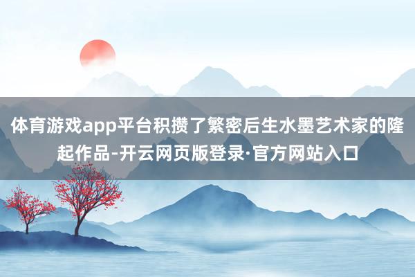 体育游戏app平台积攒了繁密后生水墨艺术家的隆起作品-开云网页版登录·官方网站入口
