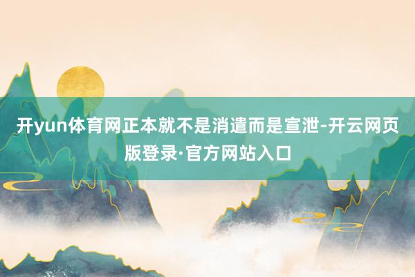 开yun体育网正本就不是消遣而是宣泄-开云网页版登录·官方网站入口