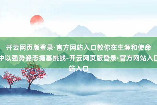 开云网页版登录·官方网站入口教你在生涯和使命中以强势姿态搪塞挑战-开云网页版登录·官方网站入口